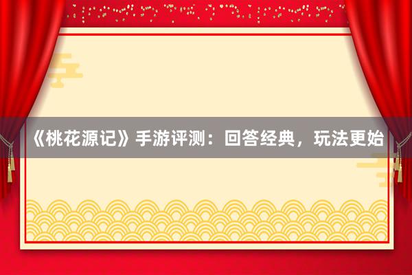 《桃花源记》手游评测：回答经典，玩法更始