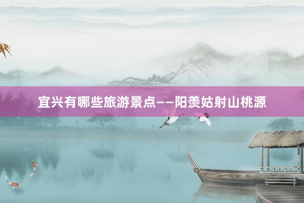 宜兴有哪些旅游景点——阳羡姑射山桃源