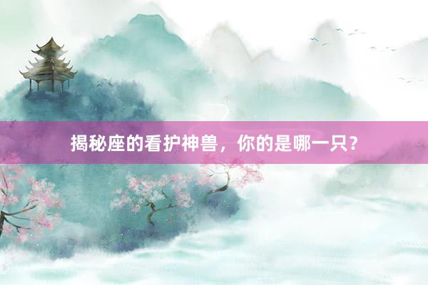 揭秘座的看护神兽，你的是哪一只？