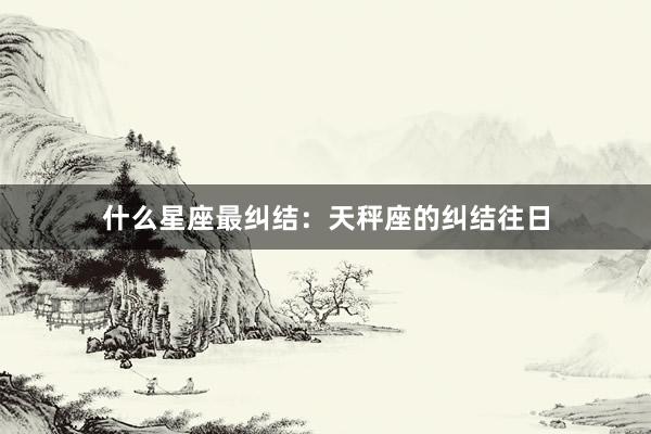 什么星座最纠结：天秤座的纠结往日
