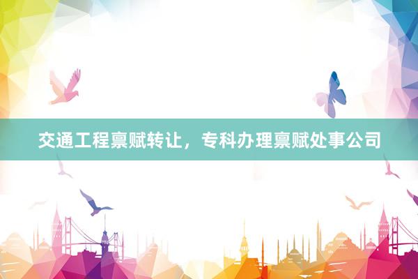 交通工程禀赋转让，专科办理禀赋处事公司
